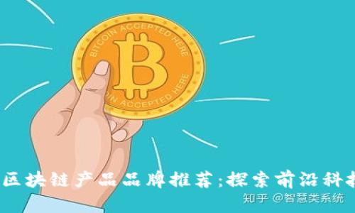 2023年最新区块链产品品牌推荐：探索前沿科技的最佳选择